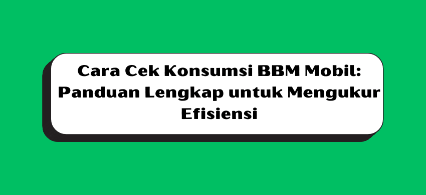 Cara Cek Konsumsi BBM Mobil: Panduan Lengkap untuk Mengukur Efisiensi